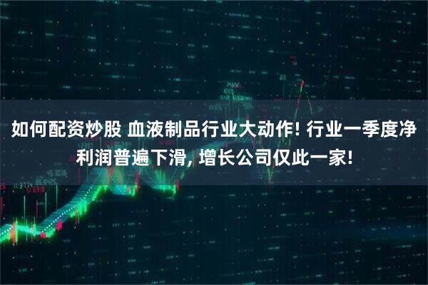 如何配资炒股 血液制品行业大动作! 行业一季度净利润普遍下滑, 增长公司仅此一家!