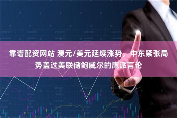 靠谱配资网站 澳元/美元延续涨势，中东紧张局势盖过美联储鲍威尔的鹰派言论