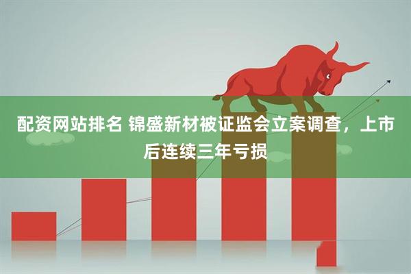 配资网站排名 锦盛新材被证监会立案调查，上市后连续三年亏损