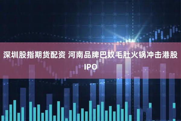 深圳股指期货配资 河南品牌巴奴毛肚火锅冲击港股IPO