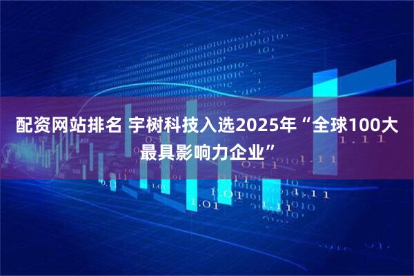 配资网站排名 宇树科技入选2025年“全球100大最具影响力企业”