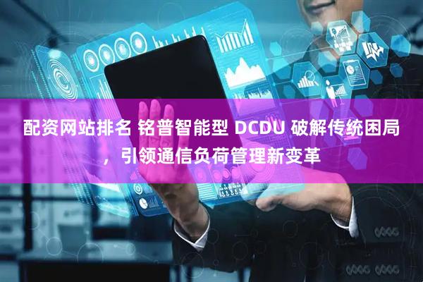 配资网站排名 铭普智能型 DCDU 破解传统困局，引领通信负荷管理新变革
