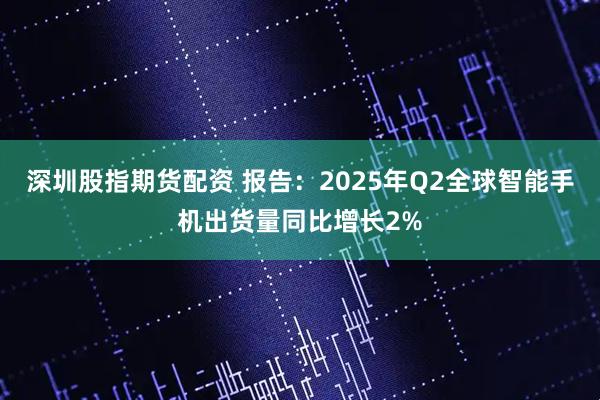 深圳股指期货配资 报告：2025年Q2全球智能手机出货量同比增长2%