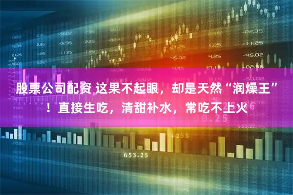 股票公司配资 这果不起眼，却是天然“润燥王”！直接生吃，清甜补水，常吃不上火