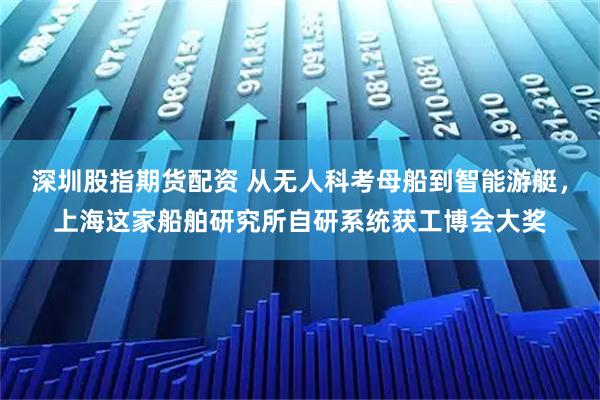 深圳股指期货配资 从无人科考母船到智能游艇，上海这家船舶研究所自研系统获工博会大奖