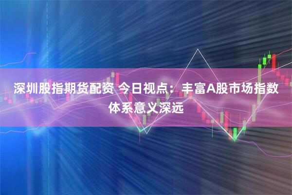 深圳股指期货配资 今日视点：丰富A股市场指数体系意义深远