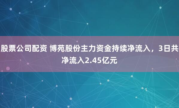 股票公司配资 博苑股份主力资金持续净流入，3日共净流入2.45亿元