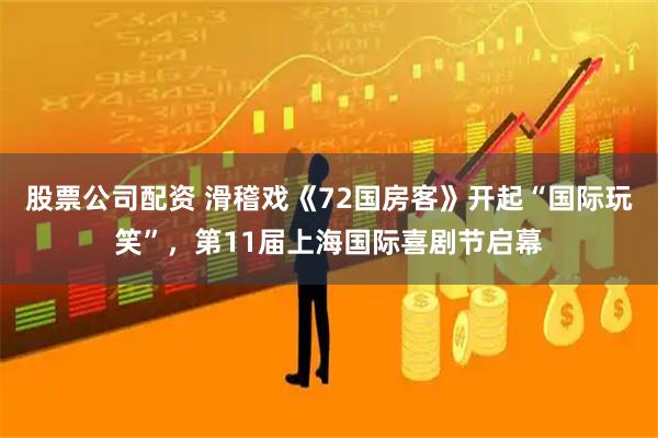 股票公司配资 滑稽戏《72国房客》开起“国际玩笑”，第11届上海国际喜剧节启幕