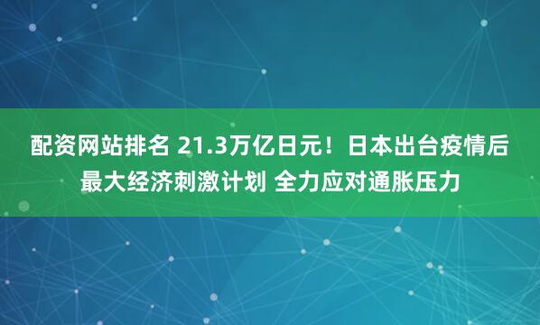 配资网站排名 21.3万亿日元！日本出台疫情后最大经济刺激计划 全力应对通胀压力