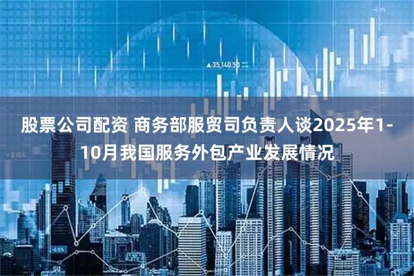 股票公司配资 商务部服贸司负责人谈2025年1-10月我国服务外包产业发展情况