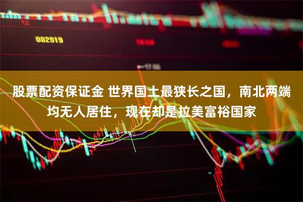股票配资保证金 世界国土最狭长之国，南北两端均无人居住，现在却是拉美富裕国家