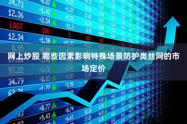 网上炒股 哪些因素影响特殊场景防护类丝网的市场定价