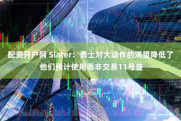 配资开户网 Slater：勇士对大动作的渴望降低了 他们预计使用而非交易11号签