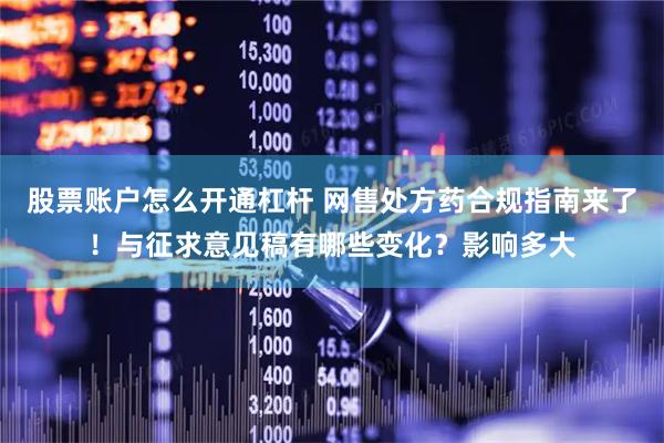 股票账户怎么开通杠杆 网售处方药合规指南来了！与征求意见稿有哪些变化？影响多大